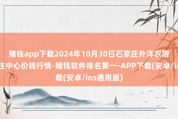 赌钱app下载2024年10月30日石家庄外洋农居品批发交往中心价钱行情-赌钱软件排名第一-APP下载(安卓/ios通用版)