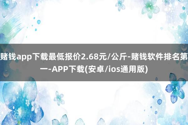 赌钱app下载最低报价2.68元/公斤-赌钱软件排名第一-APP下载(安卓/ios通用版)