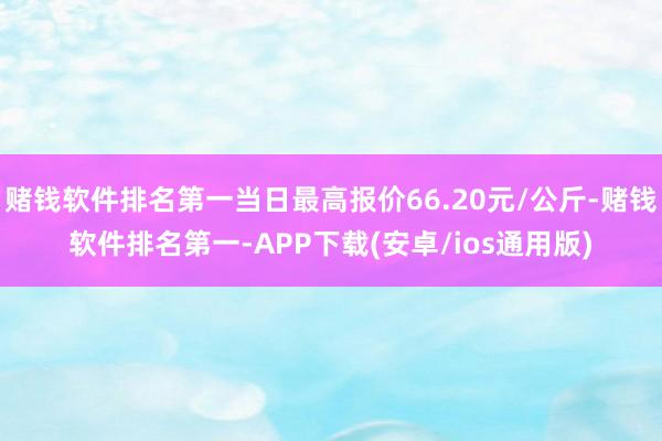 赌钱软件排名第一当日最高报价66.20元/公斤-赌钱软件排名第一-APP下载(安卓/ios通用版)