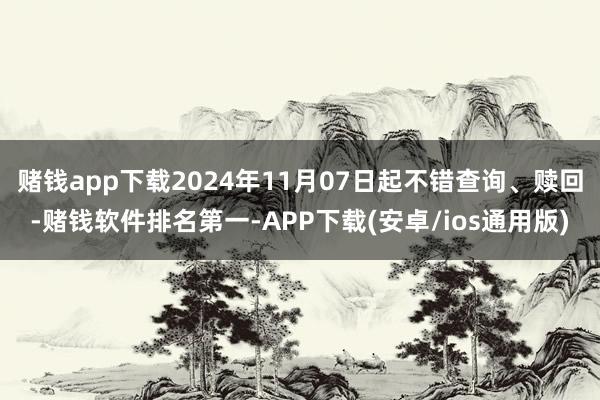 赌钱app下载2024年11月07日起不错查询、赎回-赌钱软