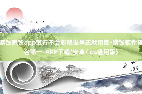 赌钱赚钱app银行不会收取提早还款用度-赌钱软件排名第一-A