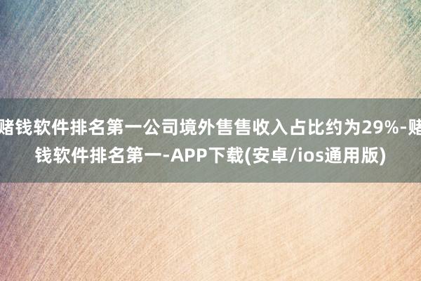 赌钱软件排名第一公司境外售售收入占比约为29%-赌钱软件排名第一-APP下载(安卓/ios通用版)