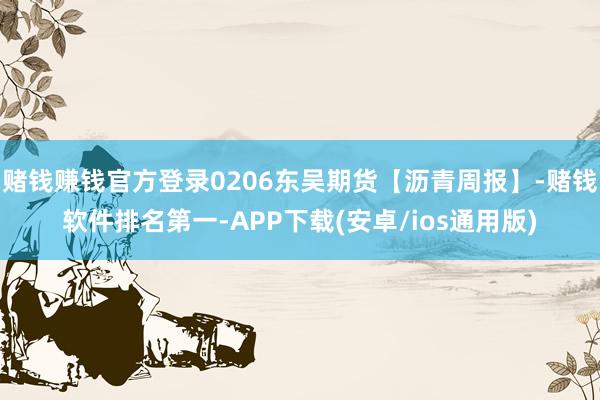 赌钱赚钱官方登录0206东吴期货【沥青周报】-赌钱软件排名第