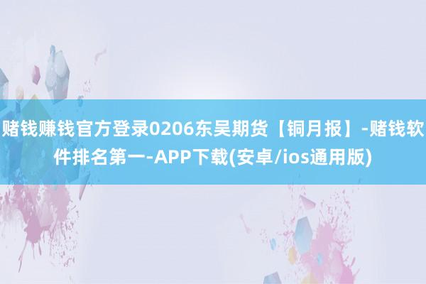 赌钱赚钱官方登录0206东吴期货【铜月报】-赌钱软件排名第一