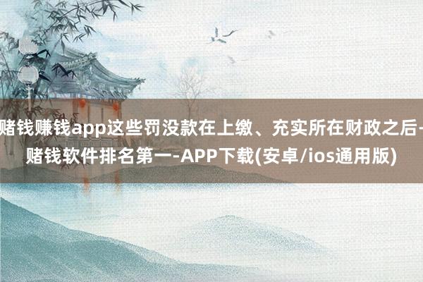 赌钱赚钱app这些罚没款在上缴、充实所在财政之后-赌钱软件排