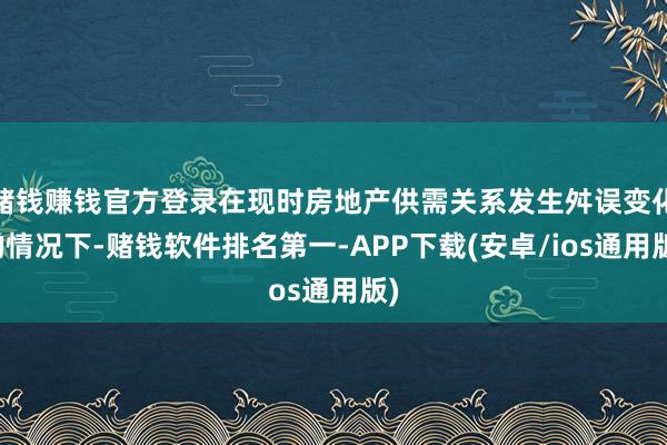 赌钱赚钱官方登录在现时房地产供需关系发生舛误变化的情况下-赌