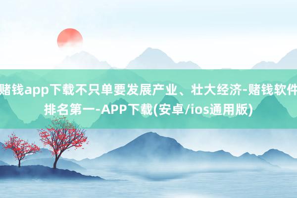 赌钱app下载不只单要发展产业、壮大经济-赌钱软件排名第一-