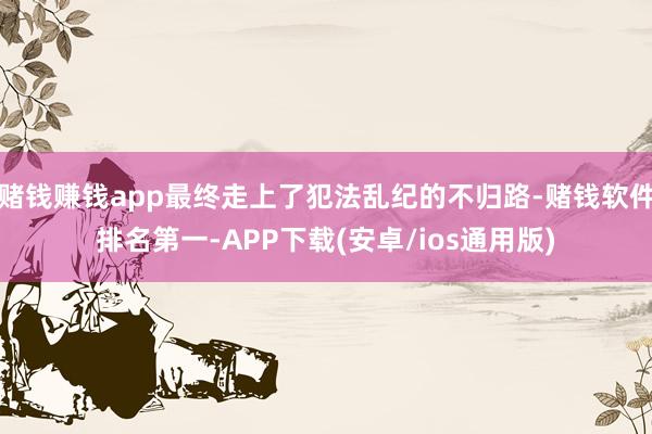 赌钱赚钱app最终走上了犯法乱纪的不归路-赌钱软件排名第一-APP下载(安卓/ios通用版)