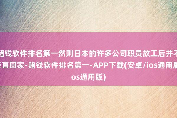 赌钱软件排名第一然则日本的许多公司职员放工后并不径直回家-赌钱软件排名第一-APP下载(安卓/ios通用版)