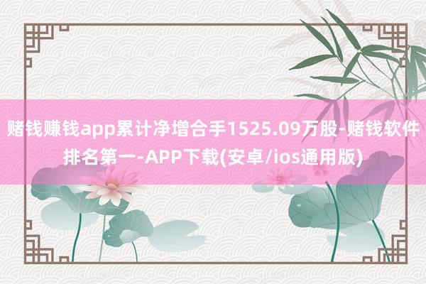 赌钱赚钱app累计净增合手1525.09万股-赌钱软件排名第一-APP下载(安卓/ios通用版)