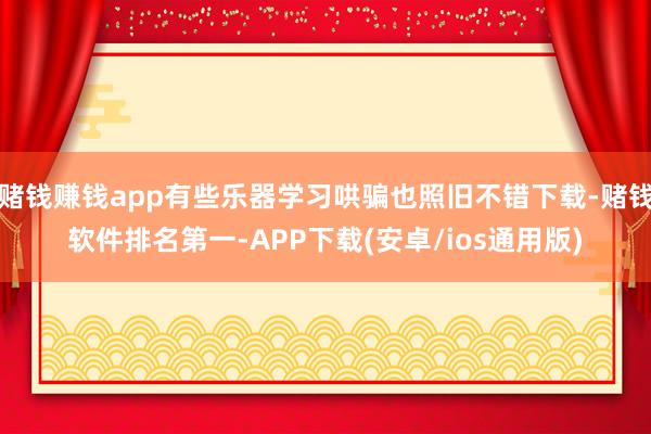 赌钱赚钱app有些乐器学习哄骗也照旧不错下载-赌钱软件排名第一-APP下载(安卓/ios通用版)