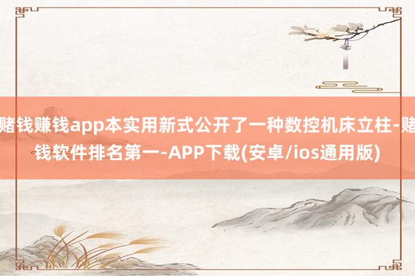 赌钱赚钱app本实用新式公开了一种数控机床立柱-赌钱软件排名第一-APP下载(安卓/ios通用版)