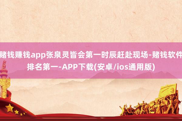 赌钱赚钱app张泉灵皆会第一时辰赶赴现场-赌钱软件排名第一-APP下载(安卓/ios通用版)