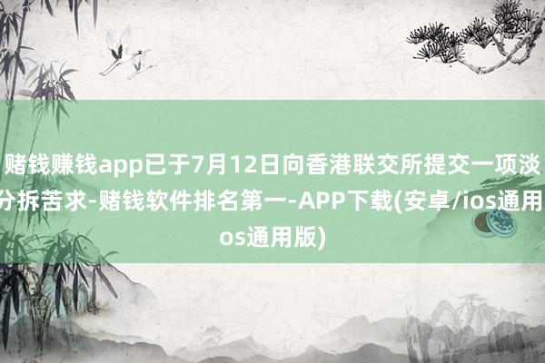 赌钱赚钱app已于7月12日向香港联交所提交一项淡薄分拆苦求-赌钱软件排名第一-APP下载(安卓/ios通用版)