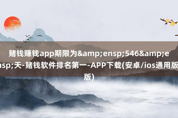 赌钱赚钱app期限为&ensp;546&ensp;天-赌钱软件排名第一-APP下载(安卓/ios通用版)