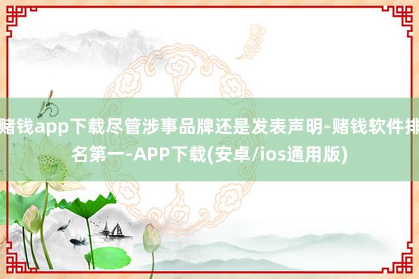 赌钱app下载尽管涉事品牌还是发表声明-赌钱软件排名第一-APP下载(安卓/ios通用版)