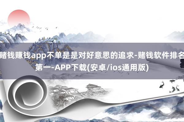 赌钱赚钱app不单是是对好意思的追求-赌钱软件排名第一-APP下载(安卓/ios通用版)