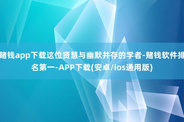 赌钱app下载这位贤慧与幽默并存的学者-赌钱软件排名第一-APP下载(安卓/ios通用版)