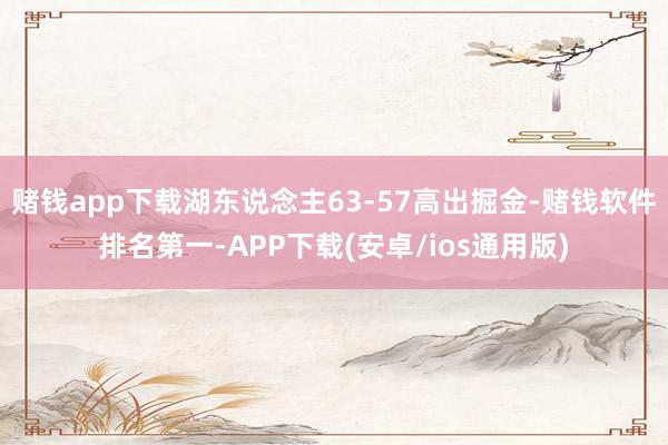 赌钱app下载湖东说念主63-57高出掘金-赌钱软件排名第一-APP下载(安卓/ios通用版)