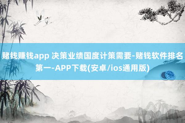 赌钱赚钱app 　　决策业绩国度计策需要-赌钱软件排名第一-APP下载(安卓/ios通用版)