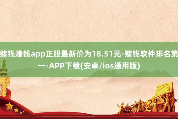 赌钱赚钱app正股最新价为18.51元-赌钱软件排名第一-APP下载(安卓/ios通用版)