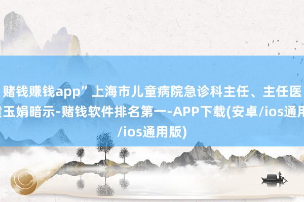 赌钱赚钱app”上海市儿童病院急诊科主任、主任医师黄玉娟暗示-赌钱软件排名第一-APP下载(安卓/ios通用版)