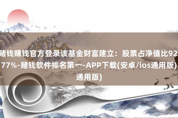 赌钱赚钱官方登录该基金财富建立：股票占净值比92.77%-赌