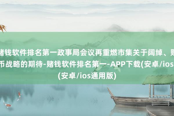 赌钱软件排名第一政事局会议再重燃市集关于阔绰、财政及货币战略