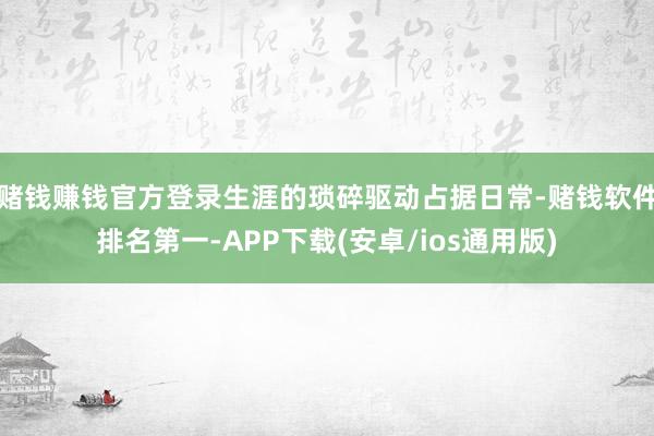 赌钱赚钱官方登录生涯的琐碎驱动占据日常-赌钱软件排名第一-A