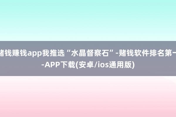 赌钱赚钱app我推选“水晶督察石”-赌钱软件排名第一-APP