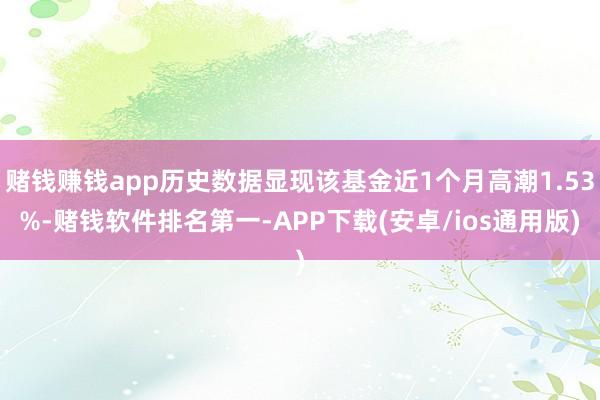 赌钱赚钱app历史数据显现该基金近1个月高潮1.53%-赌钱