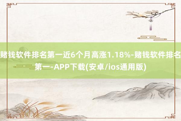 赌钱软件排名第一近6个月高涨1.18%-赌钱软件排名第一-A