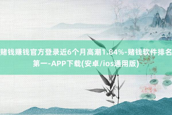 赌钱赚钱官方登录近6个月高潮1.84%-赌钱软件排名第一-A