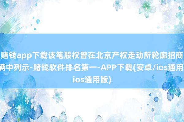 赌钱app下载该笔股权曾在北京产权走动所轮廓招商技俩中列示-