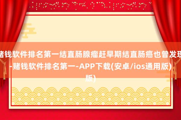 赌钱软件排名第一结直肠腺瘤赶早期结直肠癌也曾发现-赌钱软件排