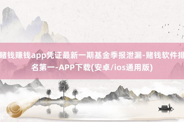 赌钱赚钱app凭证最新一期基金季报泄漏-赌钱软件排名第一-A