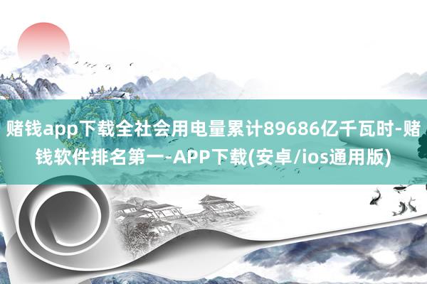 赌钱app下载全社会用电量累计89686亿千瓦时-赌钱软件排