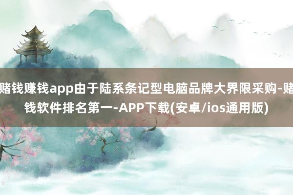 赌钱赚钱app由于陆系条记型电脑品牌大界限采购-赌钱软件排名