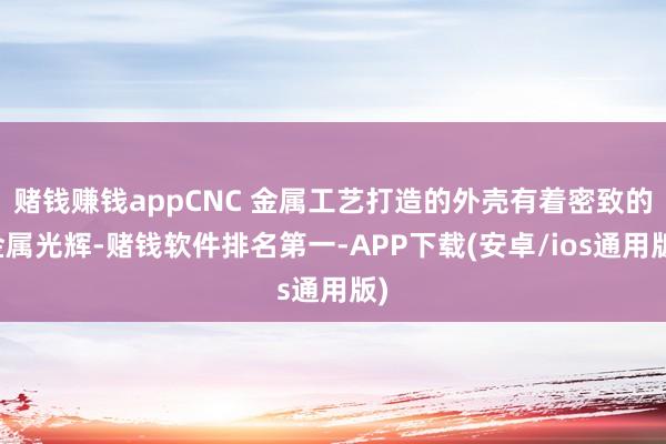 赌钱赚钱appCNC 金属工艺打造的外壳有着密致的金属光辉-