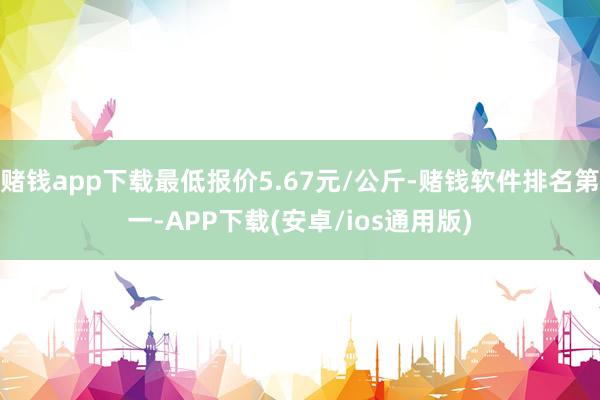 赌钱app下载最低报价5.67元/公斤-赌钱软件排名第一-A