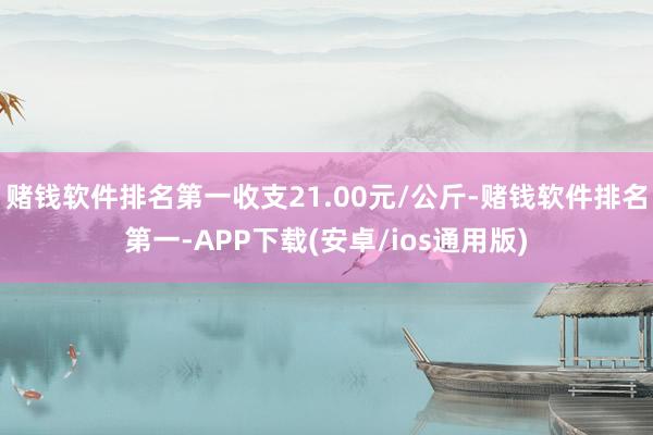 赌钱软件排名第一收支21.00元/公斤-赌钱软件排名第一-A