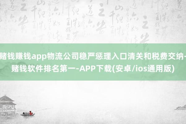 赌钱赚钱app物流公司稳严惩理入口清关和税费交纳-赌钱软件排