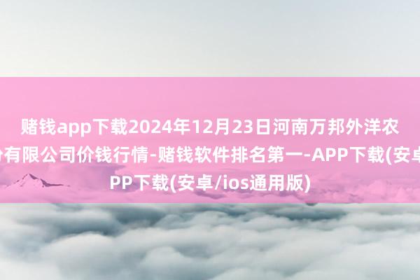 赌钱app下载2024年12月23日河南万邦外洋农产物物流股