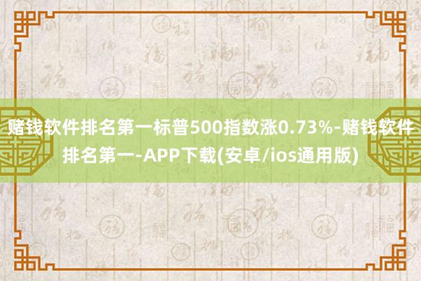 赌钱软件排名第一标普500指数涨0.73%-赌钱软件排名第一