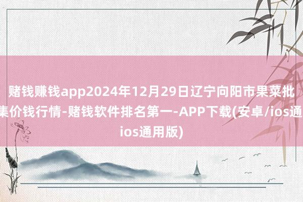 赌钱赚钱app2024年12月29日辽宁向阳市果菜批发市集价钱行情-赌钱软件排名第一-APP下载(安卓/ios通用版)