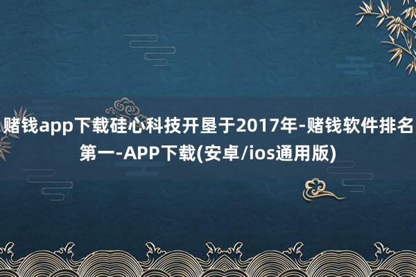 赌钱app下载硅心科技开垦于2017年-赌钱软件排名第一-APP下载(安卓/ios通用版)