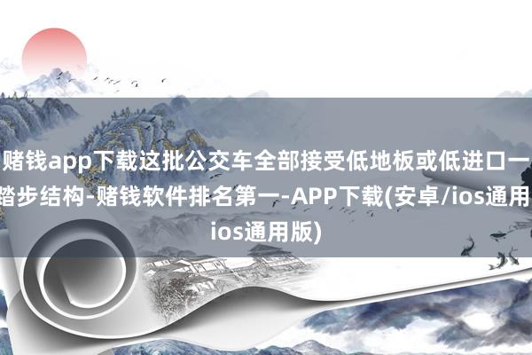 赌钱app下载这批公交车全部接受低地板或低进口一级踏步结构-赌钱软件排名第一-APP下载(安卓/ios通用版)