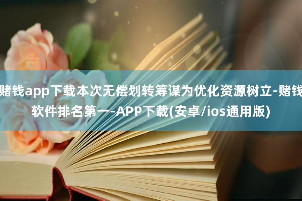 赌钱app下载本次无偿划转筹谋为优化资源树立-赌钱软件排名第一-APP下载(安卓/ios通用版)