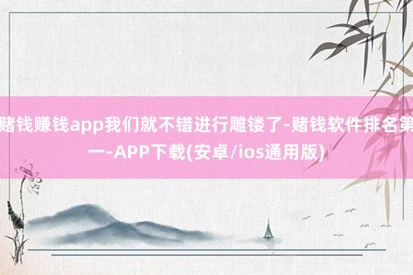 赌钱赚钱app我们就不错进行雕镂了-赌钱软件排名第一-APP下载(安卓/ios通用版)