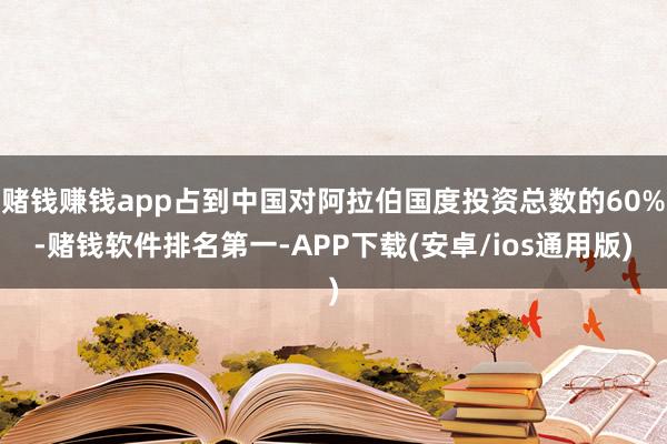 赌钱赚钱app占到中国对阿拉伯国度投资总数的60%-赌钱软件排名第一-APP下载(安卓/ios通用版)